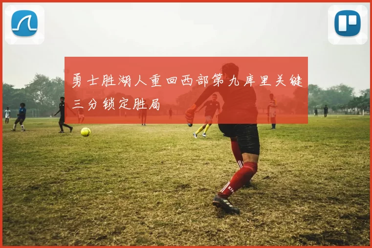 勇士胜湖人重回西部第九库里关键三分锁定胜局