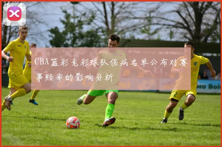 CBA篮彩竞彩球队伤病名单公布对赛事赔率的影响分析