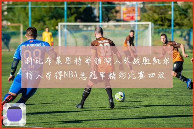 科比布莱恩特率领湖人队战胜凯尔特人夺得NBA总冠军精彩比赛回放