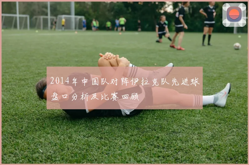 2014年中国队对阵伊拉克队先进球盘口分析及比赛回顾
