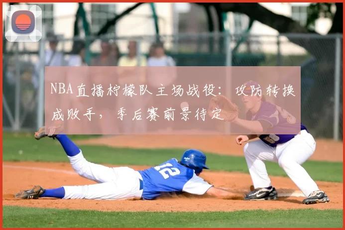 NBA直播柠檬队主场战役：攻防转换成败手，季后赛前景待定