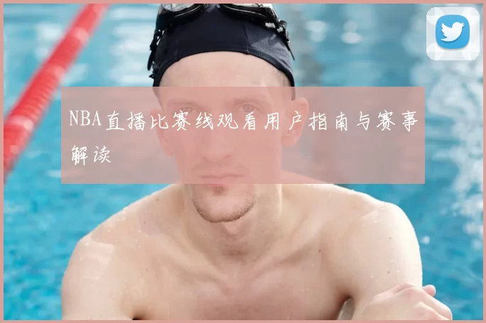 NBA直播比赛线观看用户指南与赛事解读