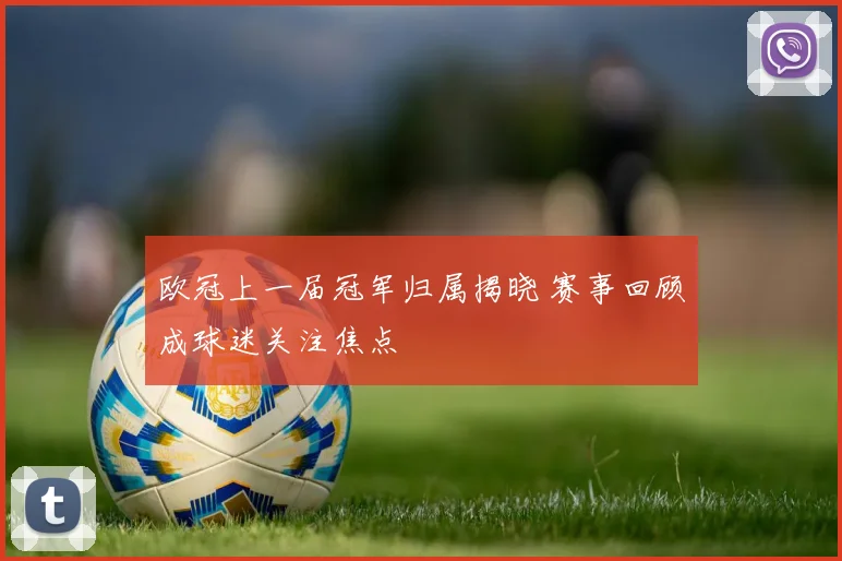欧冠上一届冠军归属揭晓 赛事回顾成球迷关注焦点