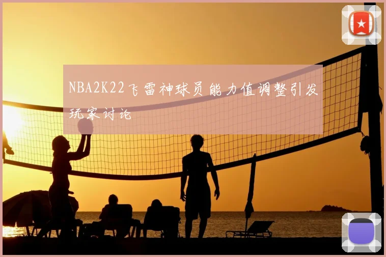 NBA2K22飞雷神球员能力值调整引发玩家讨论
