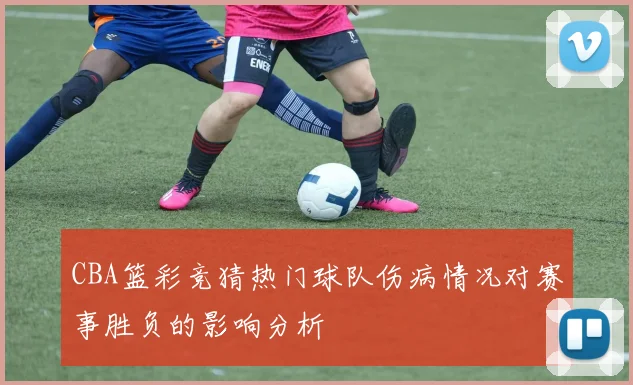 CBA篮彩竞猜热门球队伤病情况对赛事胜负的影响分析