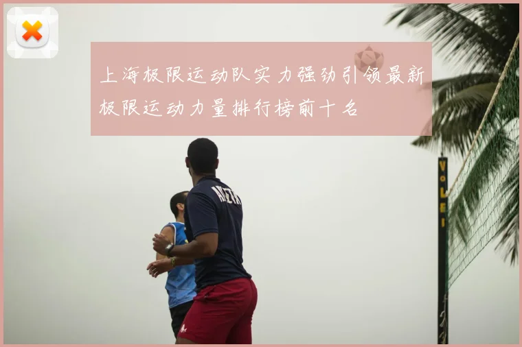 上海极限运动队实力强劲引领最新极限运动力量排行榜前十名