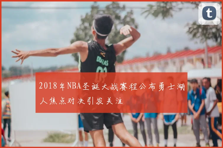 2018年NBA圣诞大战赛程公布勇士湖人焦点对决引发关注
