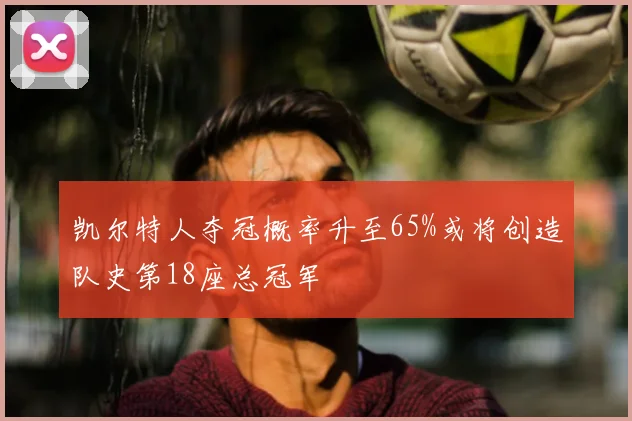 凯尔特人夺冠概率升至65%或将创造队史第18座总冠军