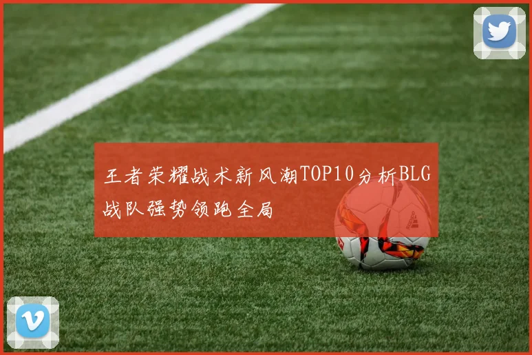 王者荣耀战术新风潮TOP10分析BLG战队强势领跑全局