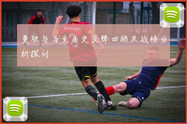 曼联与马竞历史交锋回顾及战绩分析探讨