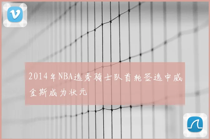 2014年NBA选秀骑士队首轮签选中威金斯成为状元