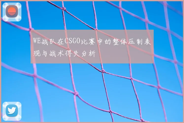WE战队在CSGO比赛中的整体压制表现与战术得失分析