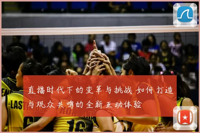 直播时代下的变革与挑战 如何打造与观众共鸣的全新互动体验