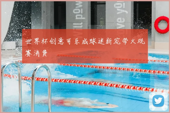世界杯创意可乐成球迷新宠带火观赛消费
