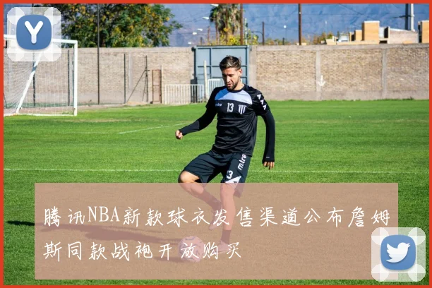 腾讯NBA新款球衣发售渠道公布詹姆斯同款战袍开放购买