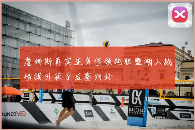 詹姆斯真实正负值领跑联盟湖人战绩提升获季后赛利好