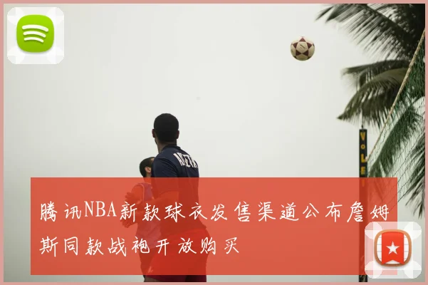 腾讯NBA新款球衣发售渠道公布詹姆斯同款战袍开放购买
