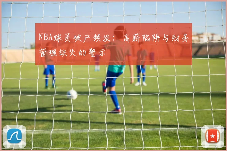 NBA球员破产频发：高薪陷阱与财务管理缺失的警示