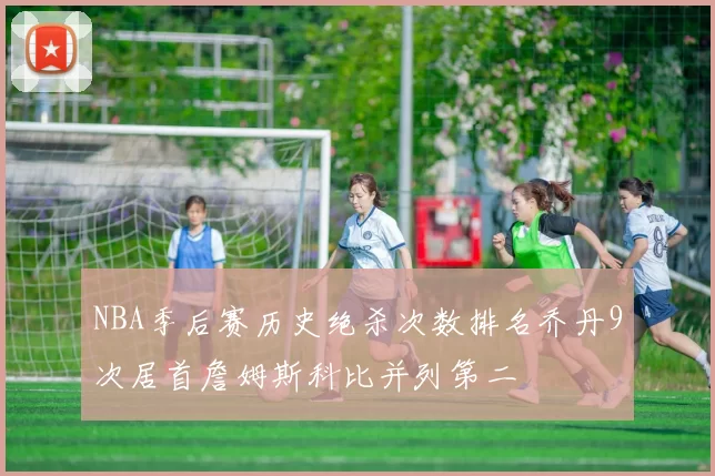 NBA季后赛历史绝杀次数排名乔丹9次居首詹姆斯科比并列第二
