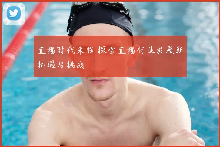 直播时代来临 探索直播行业发展新机遇与挑战