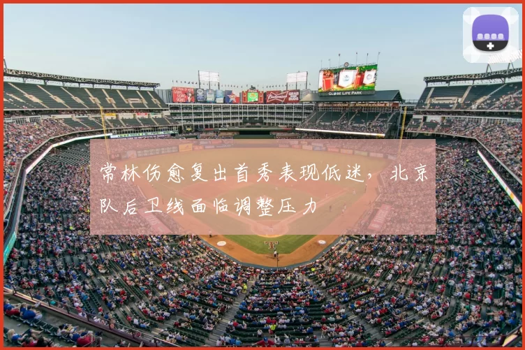 常林伤愈复出首秀表现低迷，北京队后卫线面临调整压力