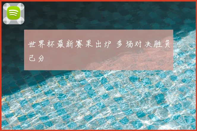 世界杯最新赛果出炉 多场对决胜负已分