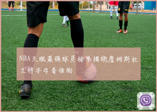 NBA天赋最强球员榜单揭晓詹姆斯杜兰特字母哥领衔
