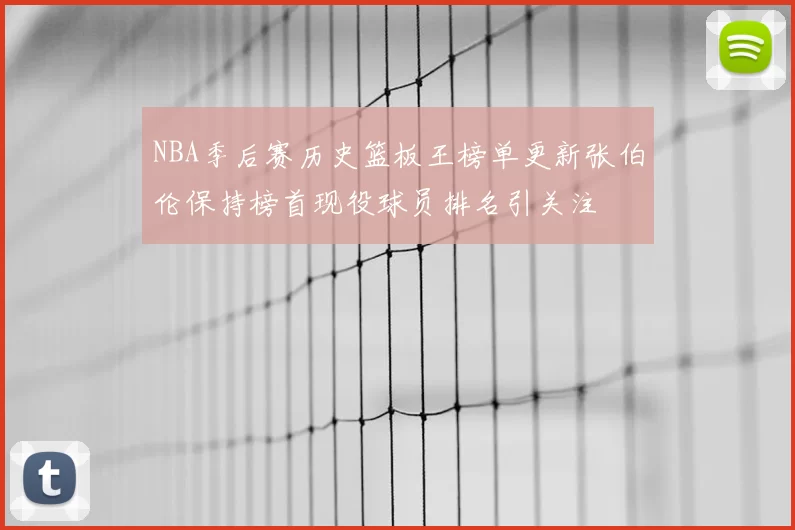 NBA季后赛历史篮板王榜单更新张伯伦保持榜首现役球员排名引关注