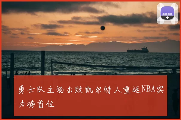勇士队主场击败凯尔特人重返NBA实力榜首位