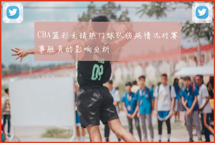 CBA篮彩竞猜热门球队伤病情况对赛事胜负的影响分析