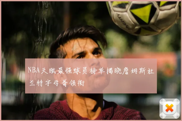 NBA天赋最强球员榜单揭晓詹姆斯杜兰特字母哥领衔