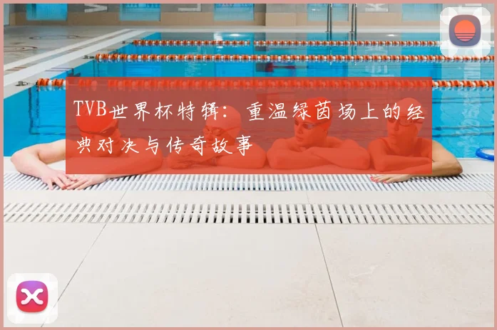 TVB世界杯特辑：重温绿茵场上的经典对决与传奇故事