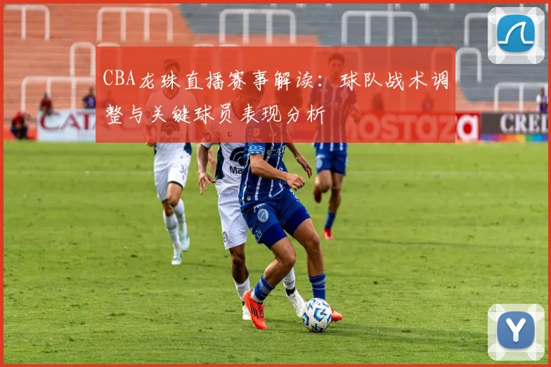 CBA龙珠直播赛事解读：球队战术调整与关键球员表现分析
