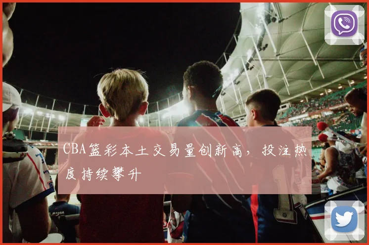 CBA篮彩本土交易量创新高，投注热度持续攀升