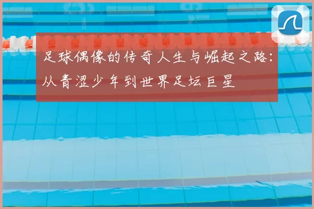 足球偶像的传奇人生与崛起之路：从青涩少年到世界足坛巨星