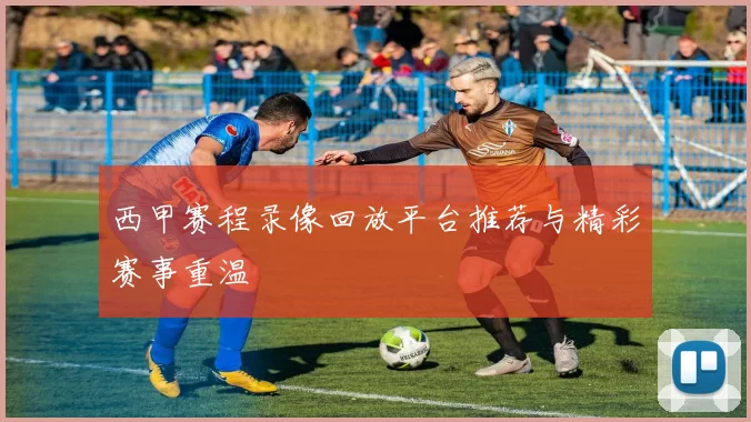 西甲赛程录像回放平台推荐与精彩赛事重温