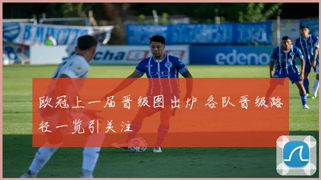 欧冠上一届晋级图出炉 各队晋级路径一览引关注