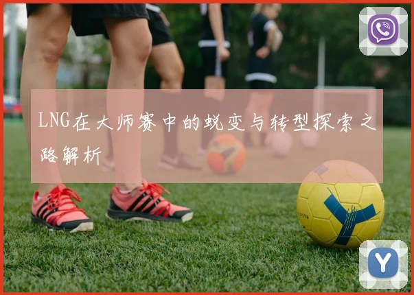 LNG在大师赛中的蜕变与转型探索之路解析