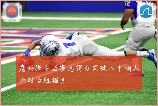 詹姆斯季后赛总得分突破八千湖人加时险胜掘金