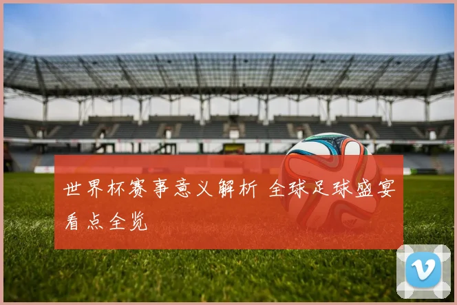 世界杯赛事意义解析 全球足球盛宴看点全览