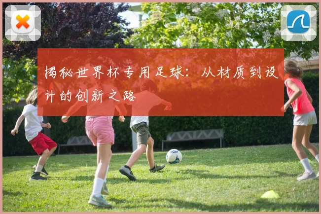 揭秘世界杯专用足球：从材质到设计的创新之路