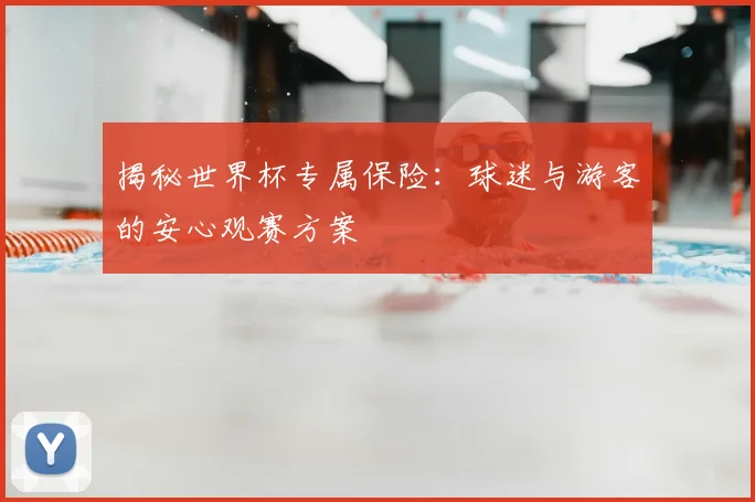 揭秘世界杯专属保险：球迷与游客的安心观赛方案