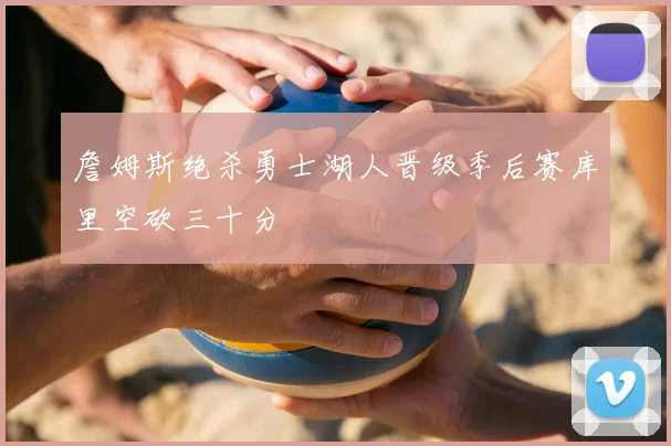 詹姆斯绝杀勇士湖人晋级季后赛库里空砍三十分