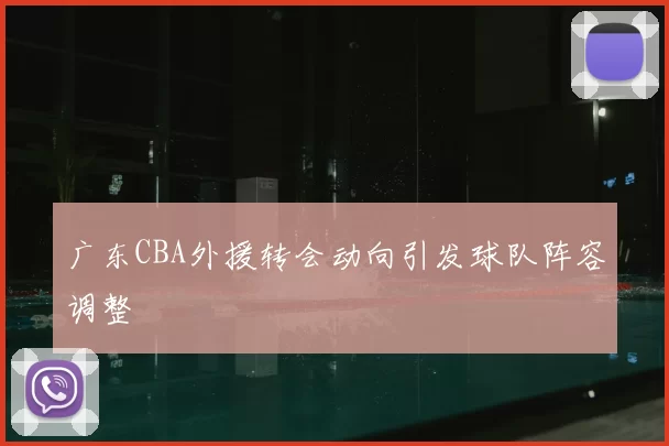 广东CBA外援转会动向引发球队阵容调整