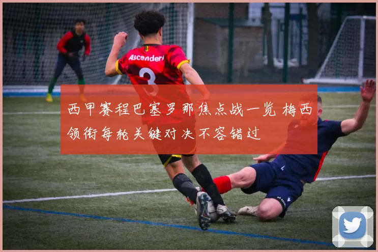 西甲赛程巴塞罗那焦点战一览 梅西领衔每轮关键对决不容错过