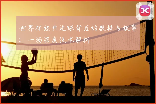 世界杯经典进球背后的数据与故事：一场深度技术解析