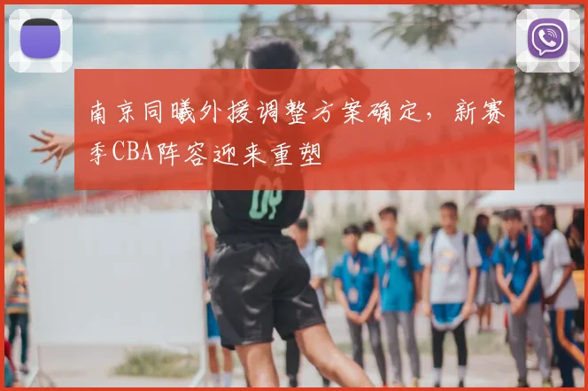 南京同曦外援调整方案确定，新赛季CBA阵容迎来重塑