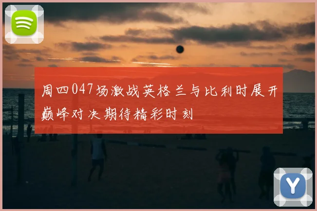 周四047场激战英格兰与比利时展开巅峰对决期待精彩时刻