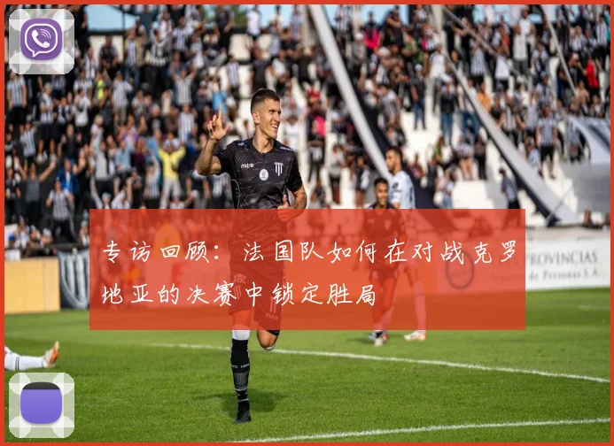 专访回顾:法国队如何在对战克罗地亚的决赛中锁定胜局