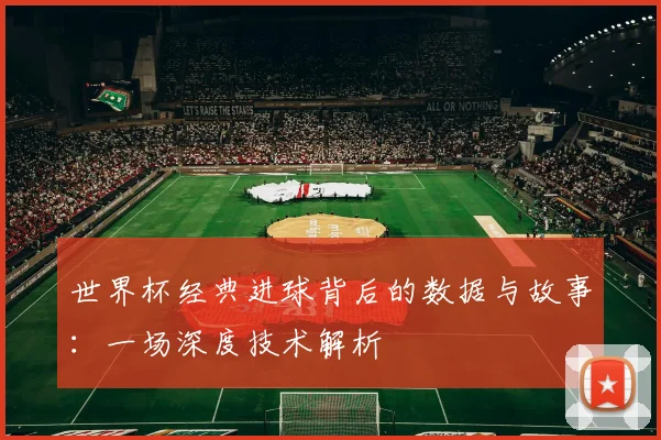 世界杯经典进球背后的数据与故事：一场深度技术解析